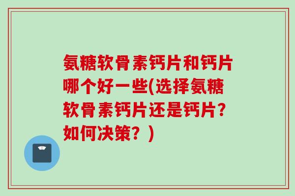 氨糖软骨素钙片和钙片哪个好一些(选择氨糖软骨素钙片还是钙片？如何决策？)