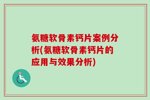 氨糖软骨素钙片案例分析(氨糖软骨素钙片的应用与效果分析)