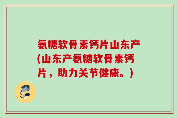 氨糖软骨素钙片山东产(山东产氨糖软骨素钙片,助力关节健康。) 氨糖软骨素钙片山东产(山东产氨糖软骨素钙片,助力关节健康。)