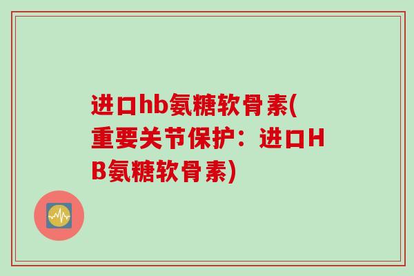进口hb氨糖软骨素(重要关节保护：进口HB氨糖软骨素)