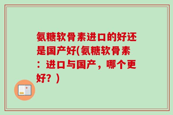 氨糖软骨素进口的好还是国产好(氨糖软骨素：进口与国产，哪个更好？)