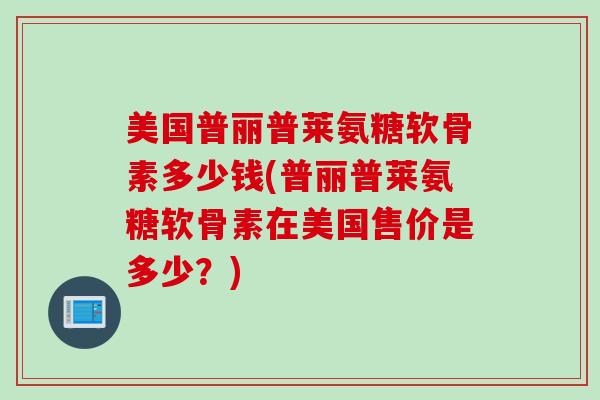 美国普丽普莱氨糖软骨素多少钱(普丽普莱氨糖软骨素在美国售价是多少？)