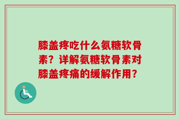 膝盖疼吃什么氨糖软骨素？详解氨糖软骨素对膝盖的缓解作用？