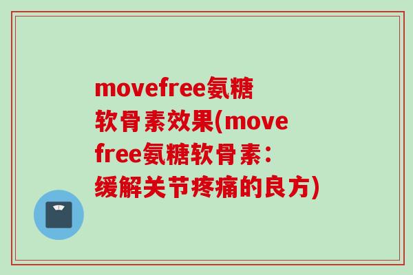 movefree氨糖软骨素效果(movefree氨糖软骨素:缓解关节的良方) movefree氨糖软骨素效果(movefree氨糖软骨素:缓解关节的良方)
