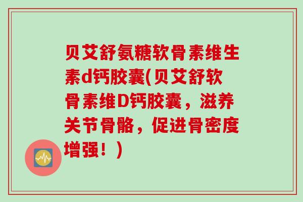 贝艾舒氨糖软骨素维生素d钙胶囊(贝艾舒软骨素维D钙胶囊，滋养关节骨骼，促进骨密度增强！)
