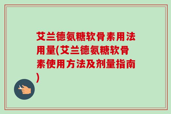 艾兰德氨糖软骨素用法用量(艾兰德氨糖软骨素使用方法及剂量指南)