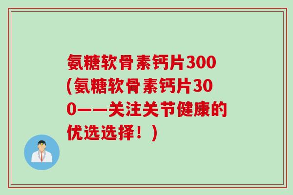 氨糖软骨素钙片300(氨糖软骨素钙片300——关注关节健康的优选选择！)
