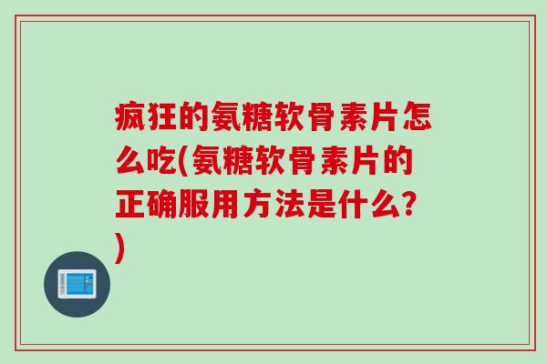疯狂的氨糖软骨素片怎么吃(氨糖软骨素片的正确服用方法是什么？)