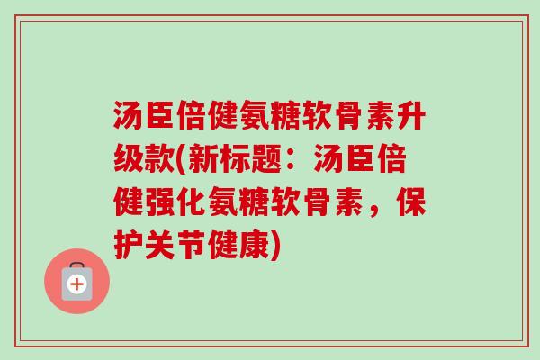 汤臣倍健氨糖软骨素升级款(新标题：汤臣倍健强化氨糖软骨素，保护关节健康)