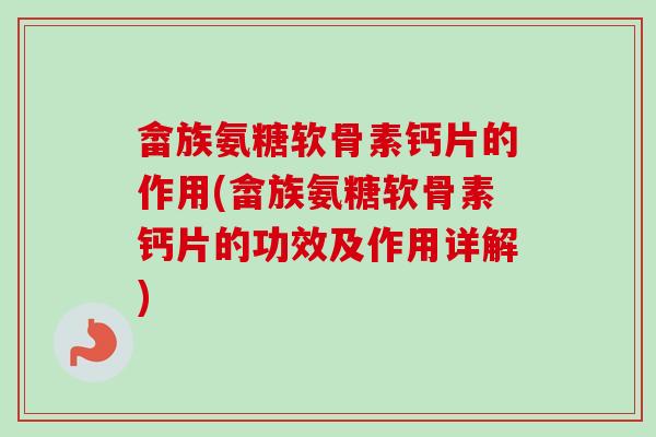 畲族氨糖软骨素钙片的作用(畲族氨糖软骨素钙片的功效及作用详解)