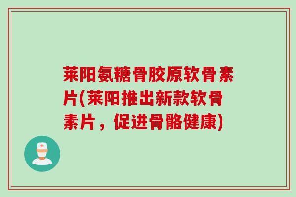 莱阳氨糖骨胶原软骨素片(莱阳推出新款软骨素片，促进骨骼健康)