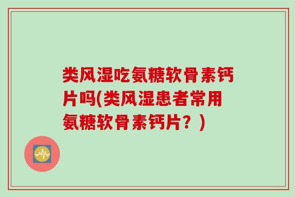 类风湿吃氨糖软骨素钙片吗(类风湿患者常用氨糖软骨素钙片？)