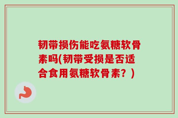 韧带损伤能吃氨糖软骨素吗(韧带受损是否适合食用氨糖软骨素？)