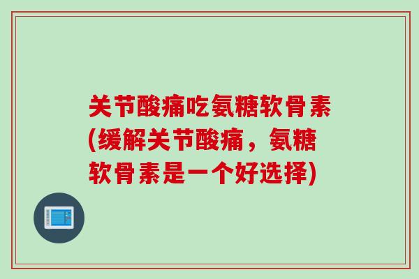 关节酸痛吃氨糖软骨素(缓解关节酸痛，氨糖软骨素是一个好选择)
