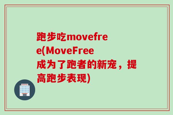 跑步吃movefree(MoveFree成为了跑者的新宠,提高跑步表现) 跑步吃movefree(MoveFree成为了跑者的新宠,提高跑步表现)