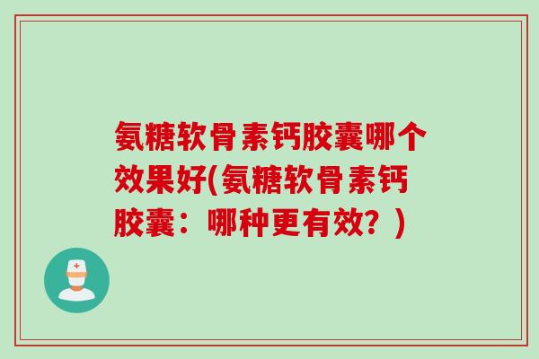 氨糖软骨素钙胶囊哪个效果好(氨糖软骨素钙胶囊：哪种更有效？)