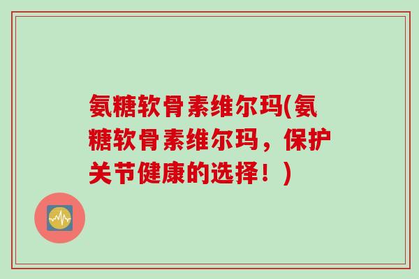 氨糖软骨素维尔玛(氨糖软骨素维尔玛，保护关节健康的选择！)