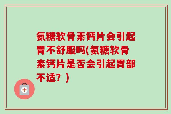氨糖软骨素钙片会引起胃不舒服吗(氨糖软骨素钙片是否会引起胃部不适？)