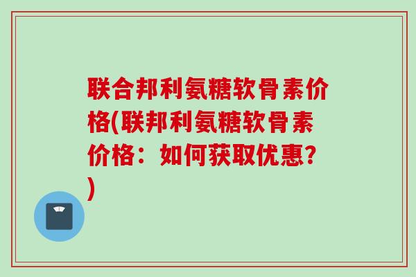联合邦利氨糖软骨素价格(联邦利氨糖软骨素价格：如何获取优惠？)