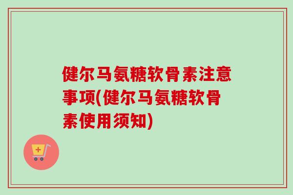 健尔马氨糖软骨素注意事项(健尔马氨糖软骨素使用须知)