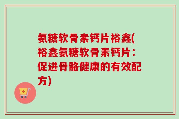 氨糖软骨素钙片裕鑫(裕鑫氨糖软骨素钙片：促进骨骼健康的有效配方)