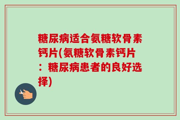 糖尿病适合氨糖软骨素钙片(氨糖软骨素钙片：糖尿病患者的良好选择)