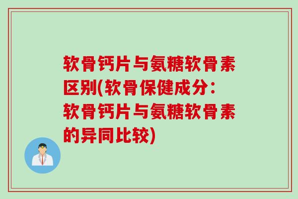 软骨钙片与氨糖软骨素区别(软骨保健成分:软骨钙片与氨糖软骨素的异同比较) 软骨钙片与氨糖软骨素区别(软骨保健成分:软骨钙片与氨糖软骨素的异同比较)