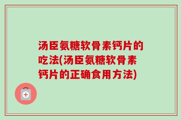 汤臣氨糖软骨素钙片的吃法(汤臣氨糖软骨素钙片的正确食用方法)