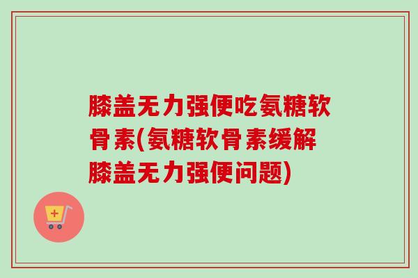 膝盖无力强便吃氨糖软骨素(氨糖软骨素缓解膝盖无力强便问题)