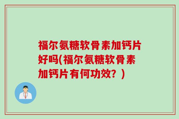 福尔氨糖软骨素加钙片好吗(福尔氨糖软骨素加钙片有何功效？)