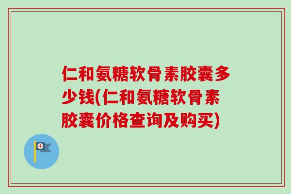 仁和氨糖软骨素胶囊多少钱(仁和氨糖软骨素胶囊价格查询及购买)