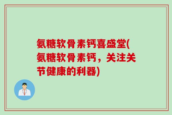 氨糖软骨素钙喜盛堂(氨糖软骨素钙，关注关节健康的利器)
