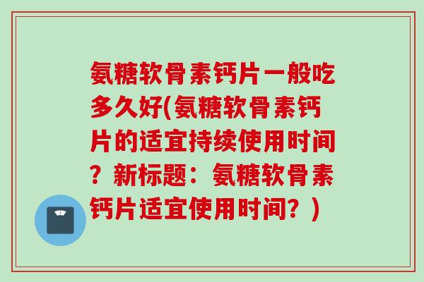 氨糖软骨素钙片一般吃多久好(氨糖软骨素钙片的适宜持续使用时间？新标题：氨糖软骨素钙片适宜使用时间？)