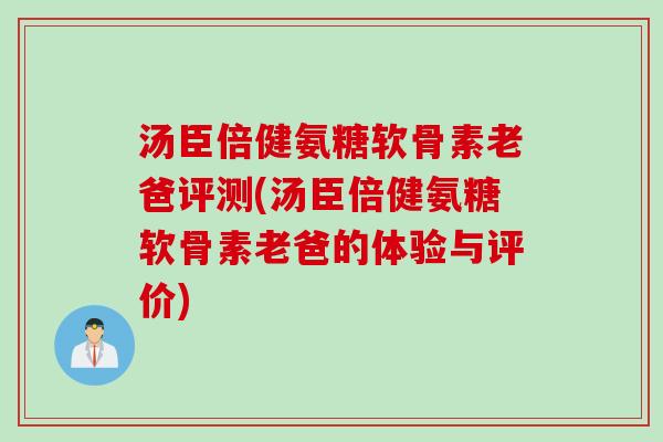 汤臣倍健氨糖软骨素老爸评测(汤臣倍健氨糖软骨素老爸的体验与评价)