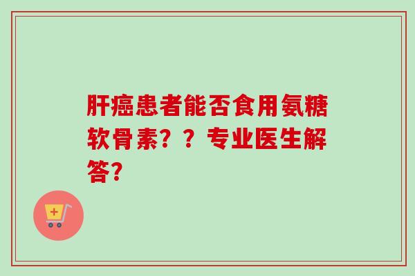 肝癌患者能否食用氨糖软骨素？？专业医生解答？