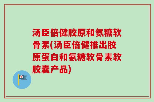汤臣倍健胶原和氨糖软骨素(汤臣倍健推出胶原蛋白和氨糖软骨素软胶囊产品)
