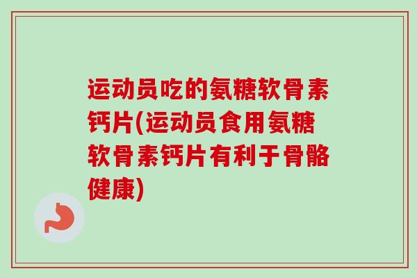 运动员吃的氨糖软骨素钙片(运动员食用氨糖软骨素钙片有利于骨骼健康)