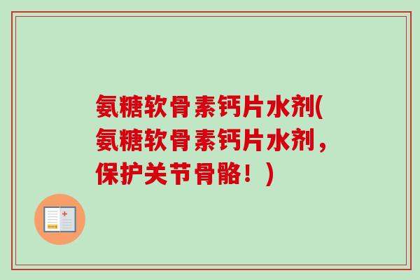 氨糖软骨素钙片水剂(氨糖软骨素钙片水剂，保护关节骨骼！)