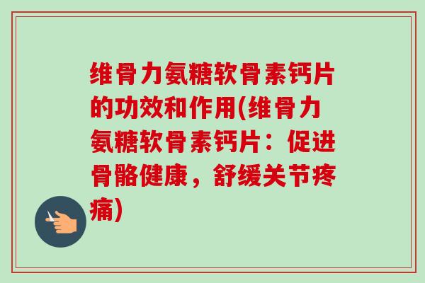 维骨力氨糖软骨素钙片的功效和作用(维骨力氨糖软骨素钙片：促进骨骼健康，舒缓关节疼痛)
