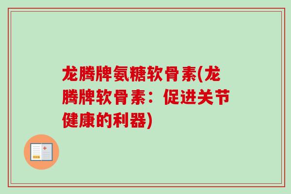 龙腾牌氨糖软骨素(龙腾牌软骨素：促进关节健康的利器)
