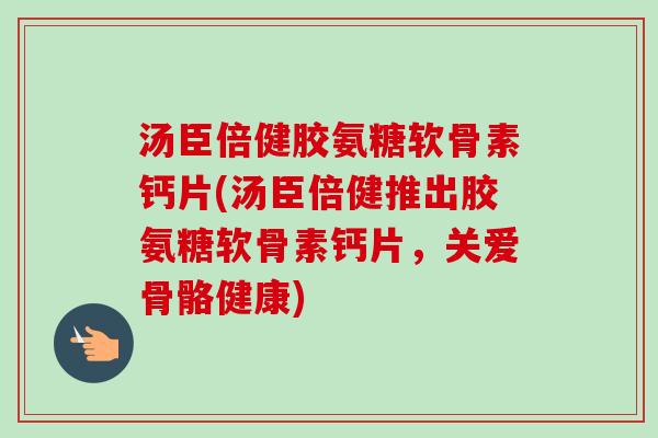 汤臣倍健胶氨糖软骨素钙片(汤臣倍健推出胶氨糖软骨素钙片，关爱骨骼健康)