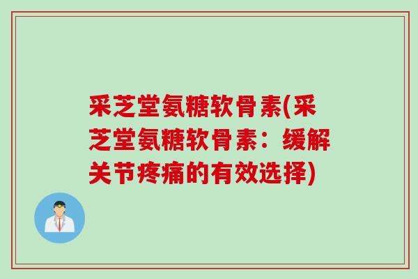 采芝堂氨糖软骨素(采芝堂氨糖软骨素：缓解关节疼痛的有效选择)