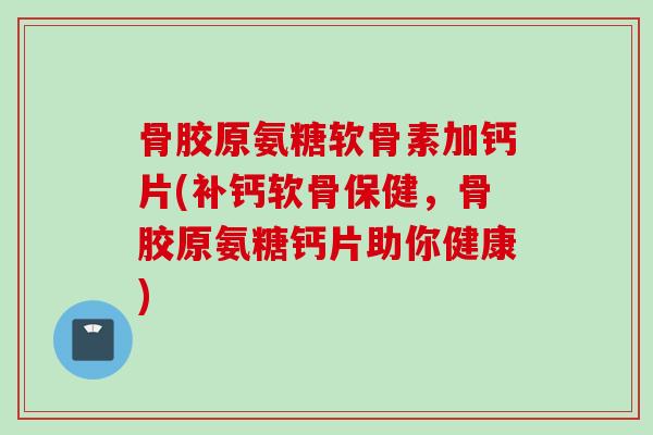 骨胶原氨糖软骨素加钙片(补钙软骨保健，骨胶原氨糖钙片助你健康)