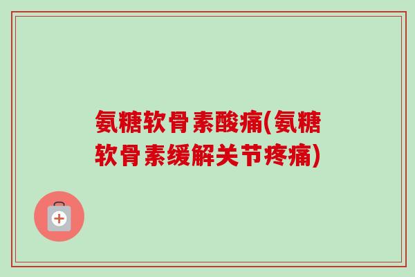 氨糖软骨素酸痛(氨糖软骨素缓解关节疼痛)