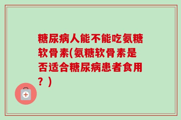 糖尿病人能不能吃氨糖软骨素(氨糖软骨素是否适合糖尿病患者食用？)