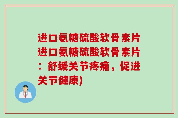 进口氨糖硫酸软骨素片进口氨糖硫酸软骨素片：舒缓关节疼痛，促进关节健康)