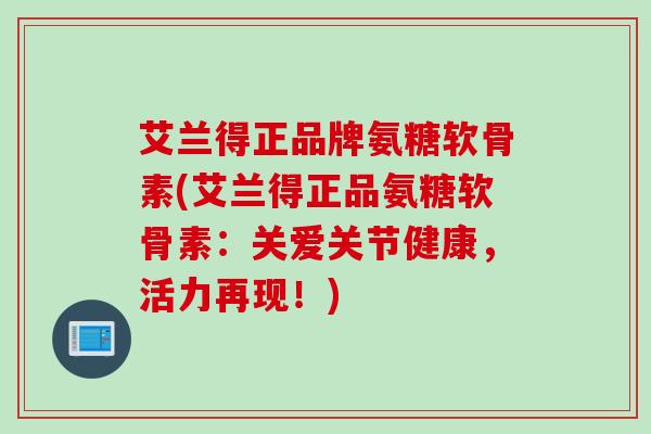 艾兰得正品牌氨糖软骨素(艾兰得正品氨糖软骨素：关爱关节健康，活力再现！)