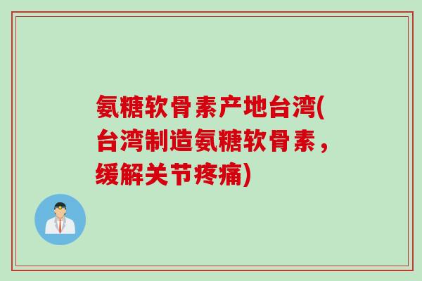 氨糖软骨素产地台湾(台湾制造氨糖软骨素，缓解关节疼痛)