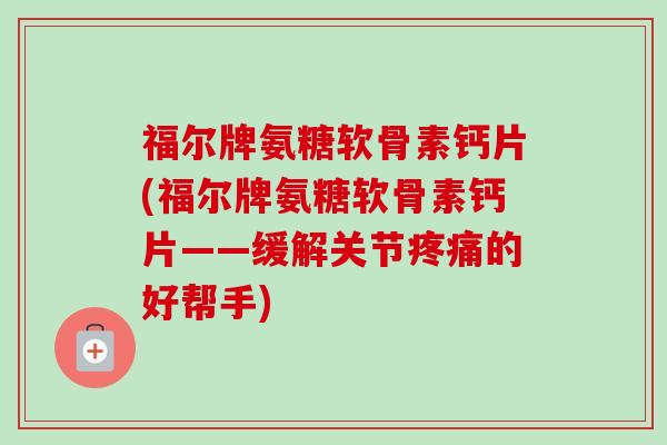 福尔牌氨糖软骨素钙片(福尔牌氨糖软骨素钙片——缓解关节的好帮手) 福尔牌氨糖软骨素钙片(福尔牌氨糖软骨素钙片——缓解关节的好帮手)