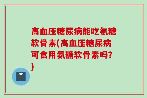 高血压糖尿病能吃氨糖软骨素(高血压糖尿病可食用氨糖软骨素吗？)